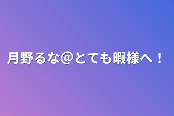 月野るな＠とても暇様へ！