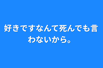 好きですなんて死んでも言わないから。