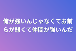 俺が強いんじゃなくてお前らが弱くて仲間が強いんだ