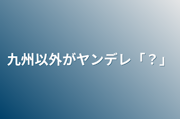 「九州以外がヤンデレ「？」」のメインビジュアル