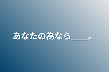 あなたの為なら＿＿。