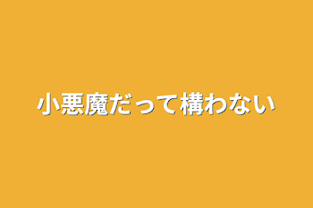 小悪魔だって構わない