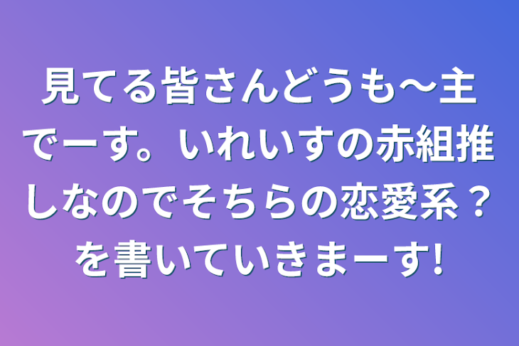 「見てる皆さんどうも～主でーす。いれいすの赤組推しなのでそちらの恋愛系？を書いていきまーす!」のメインビジュアル