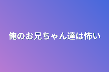 俺のお兄ちゃん達は怖い