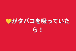 💛がタバコを吸っていたら！