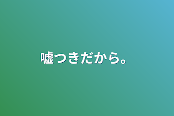 嘘つきだから。