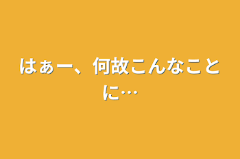 はぁー、何故こんなことに…