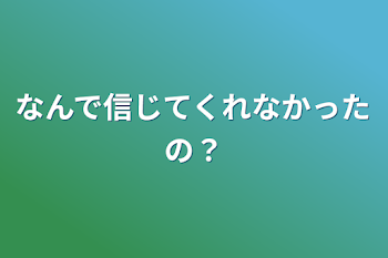 なんで信じてくれなかったの？