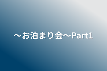 〜お泊まり会〜Part1