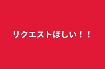 リクエストほしい！！