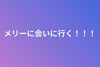 メリーに会いに行く！！！