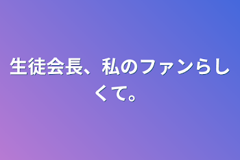 生徒会長、私のファンらしくて。