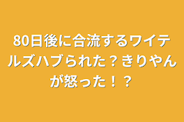 80日後に合流するワイテルズハブられた？きりやんが怒った！？