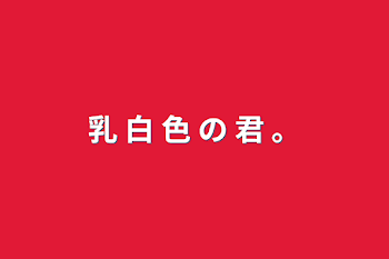 「乳 白 色 の 君 。」のメインビジュアル