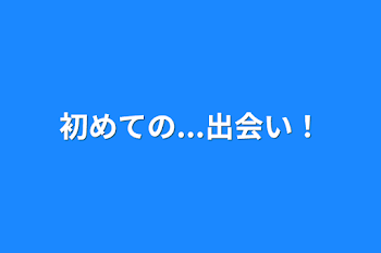 初めての...出会い！