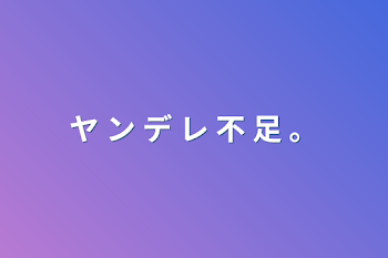 ヤ ン デ レ 不 足 。