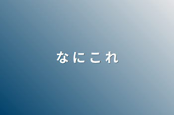 な  に  こ  れ