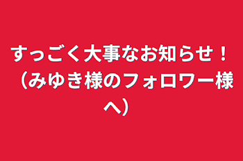 すっごく大事なお知らせ！（みゆき様のフォロワー様へ）