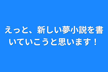 えっと、新しい夢小説を書いていこうと思います！