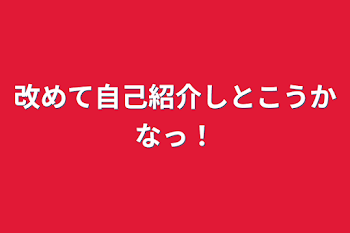 改めて自己紹介しとこうかなっ！