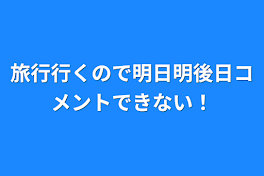 旅行行くので明日明後日コメントできない！