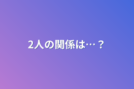 2人の関係は…？