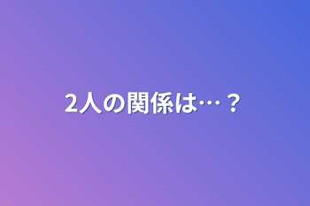 2人の関係は…？