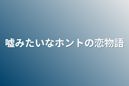 嘘みたいなホントの恋物語