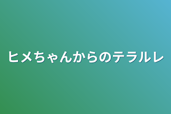 ヒメちゃんからのテラルレ