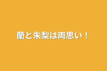 蘭と朱梨は両思い！