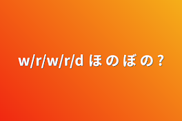 w/r/w/r/d   ほ の ぼ の ?