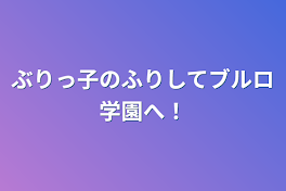 ぶりっ子のふりしてブルロ学園へ！