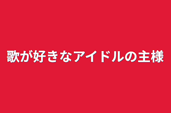 歌が好きなアイドルの主様