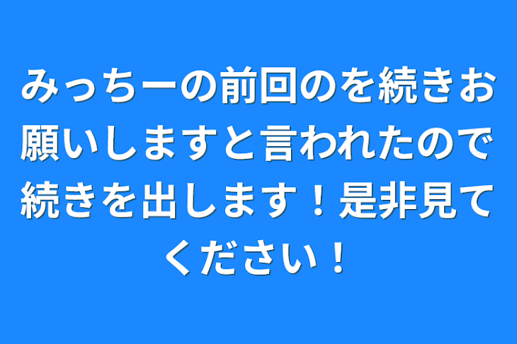 「みっちーの前回のを続きお願いしますと言われたので続きを出します！是非見てください！」のメインビジュアル