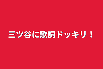 三ツ谷に歌詞ドッキリ！