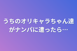 うちのオリキャラちゃん達がナンパに遭ったら…