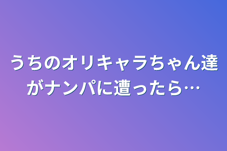 「うちのオリキャラちゃん達がナンパに遭ったら…」のメインビジュアル