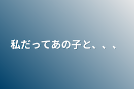 私だってあの子と、、、