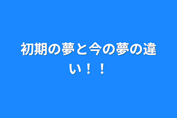 初期の夢と今の夢の違い！！