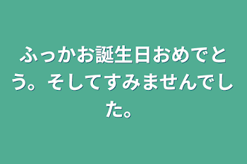 ふっかお誕生日おめでとう。そしてすみませんでした。