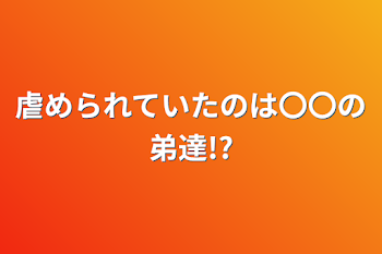 虐められていたのは〇〇の弟達!?