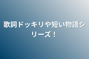 歌詞ドッキリや短い物語シリーズ！