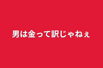 男は金って訳じゃねぇ