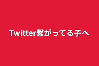 Twitter繋がってる子へ