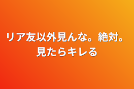 リア友以外見んな。絶対。見たらキレる