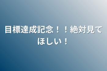 目標達成記念！！絶対見てほしい！