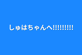 しゅはちゃんへ!!!!!!!!!