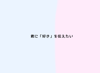 『 君 に 「 好 き 」を 伝 え た い __ . 』