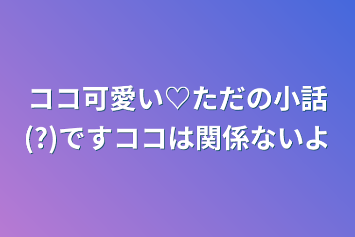 「ココ可愛い♡ただの小話(?)ですココは関係ないよ」のメインビジュアル