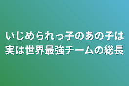 いじめられっ子のあの子は実は世界最強チーム